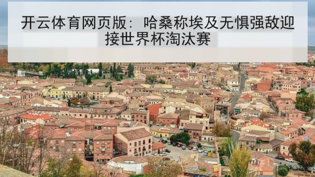开云体育网页版: 哈桑称埃及无惧强敌迎接世界杯淘汰赛 开云体育网页版: 哈桑称埃及无惧强敌迎接世界杯淘汰赛