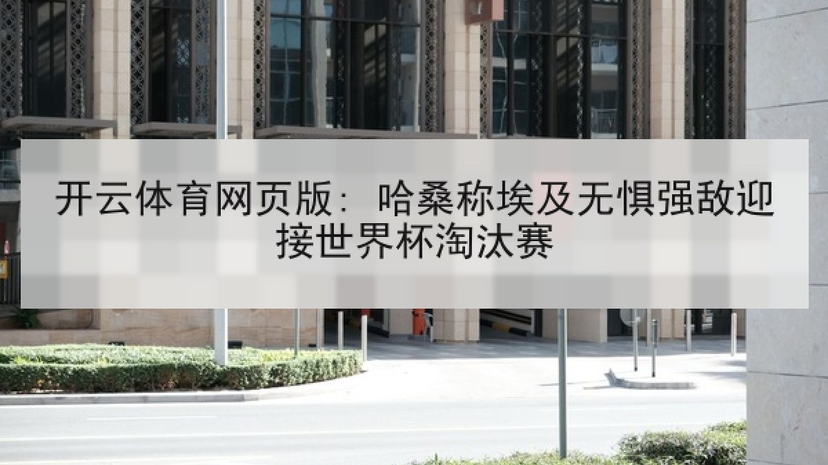 开云体育网页版: 哈桑称埃及无惧强敌迎接世界杯淘汰赛