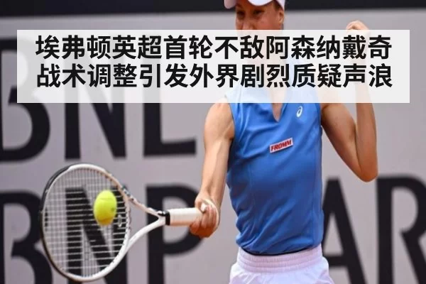 埃弗顿英超首轮不敌阿森纳戴奇战术调整引发外界剧烈质疑声浪