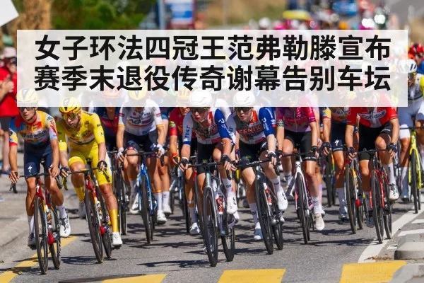 女子环法四冠王范弗勒滕宣布赛季末退役传奇谢幕告别车坛