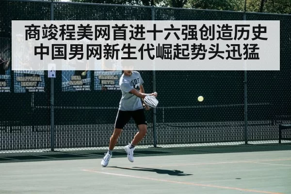 商竣程美网首进十六强创造历史 中国男网新生代崛起势头迅猛