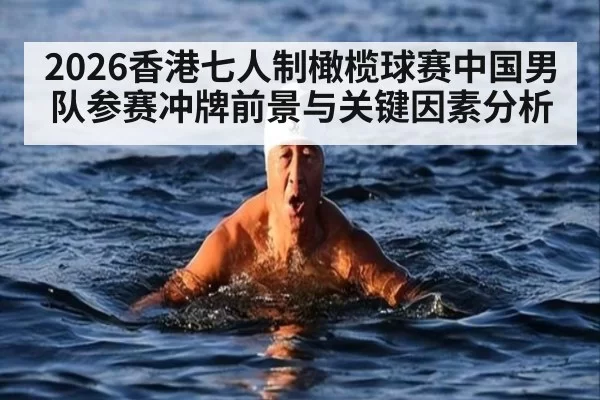 2026香港七人制橄榄球赛中国男队参赛冲牌前景与关键因素分析