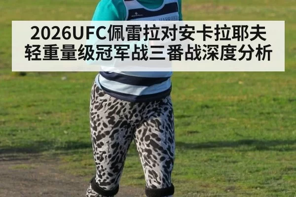 2026UFC佩雷拉对安卡拉耶夫轻重量级冠军战三番战深度分析
